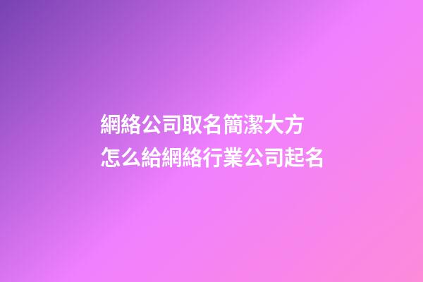 網絡公司取名簡潔大方 怎么給網絡行業公司起名-第1張-公司起名-玄機派